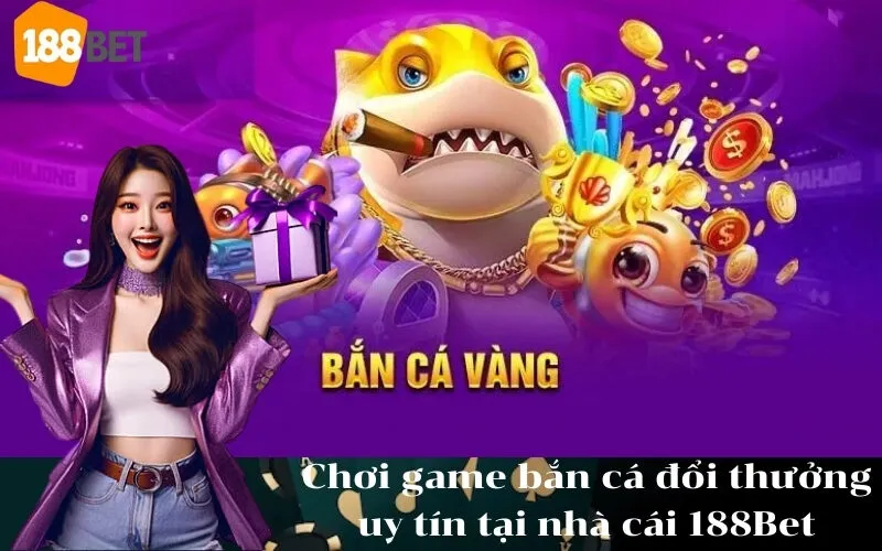 Chơi game bắn cá đổi thưởng uy tín tại nhà cái 188Bet